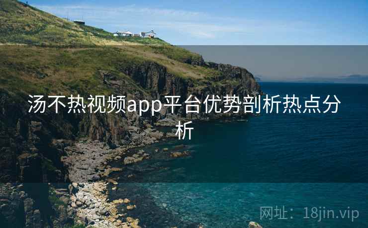 汤不热视频app平台优势剖析热点分析