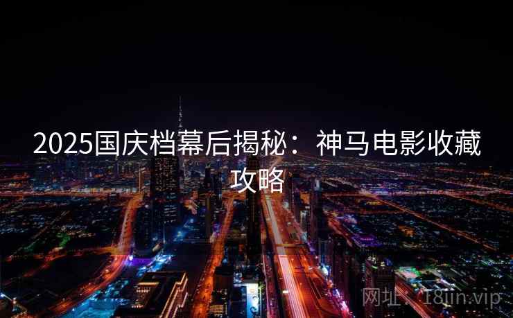 2025国庆档幕后揭秘:神马电影收藏攻略