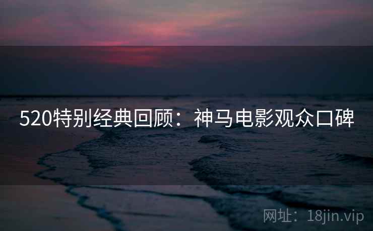 520特别经典回顾:神马电影观众口碑