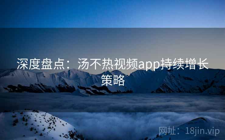 深度盘点:汤不热视频app持续增长策略