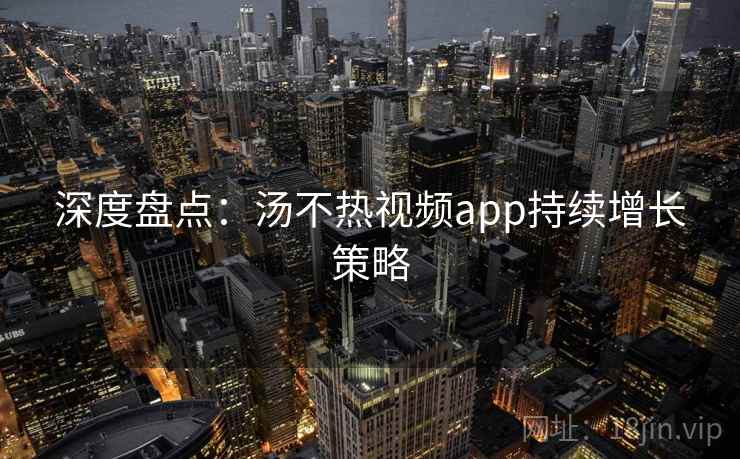 深度盘点：汤不热视频app持续增长策略