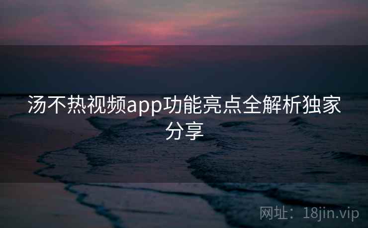 汤不热视频app功能亮点全解析独家分享
