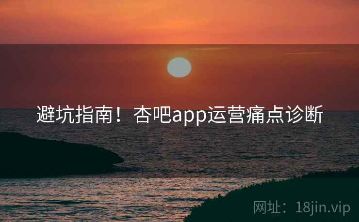 避坑指南!杏吧app运营痛点诊断