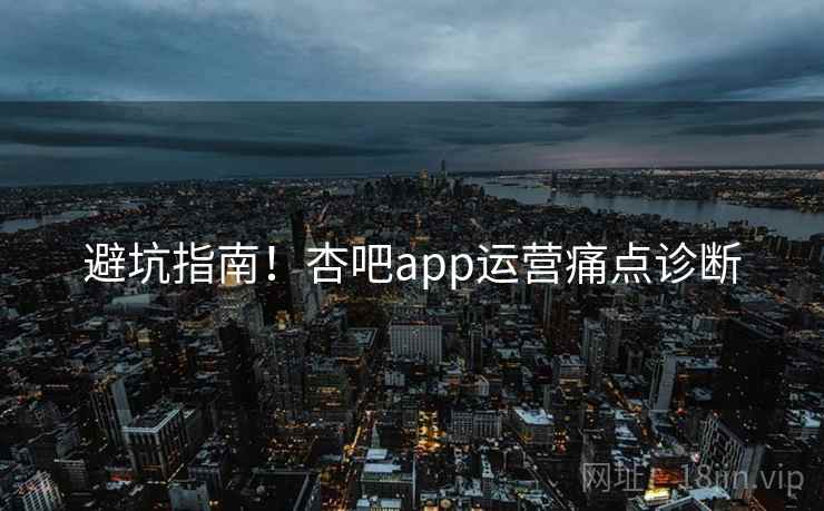 避坑指南！杏吧app运营痛点诊断