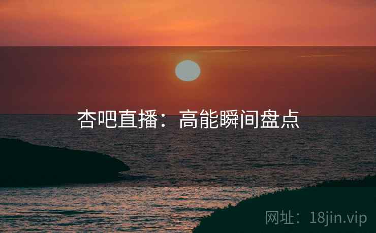 杏吧直播:高能瞬间盘点