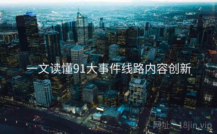 一文读懂91大事件线路内容创新