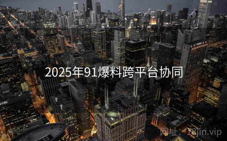 2025年91爆料跨平台协同
