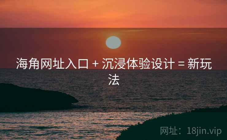 海角网址入口 + 沉浸体验设计 = 新玩法