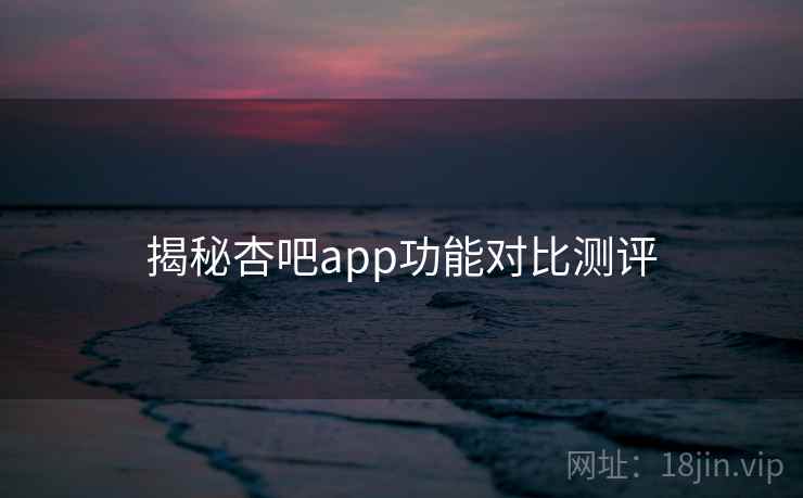 揭秘杏吧app功能对比测评