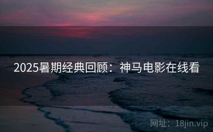 2025暑期经典回顾:神马电影在线看