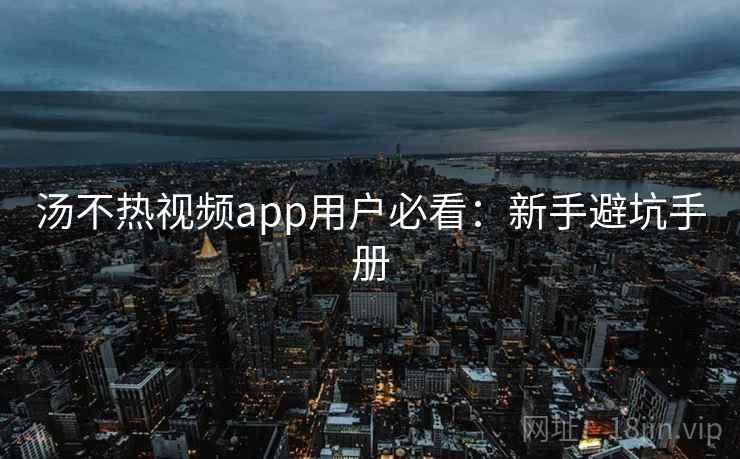 汤不热视频app用户必看:新手避坑手册