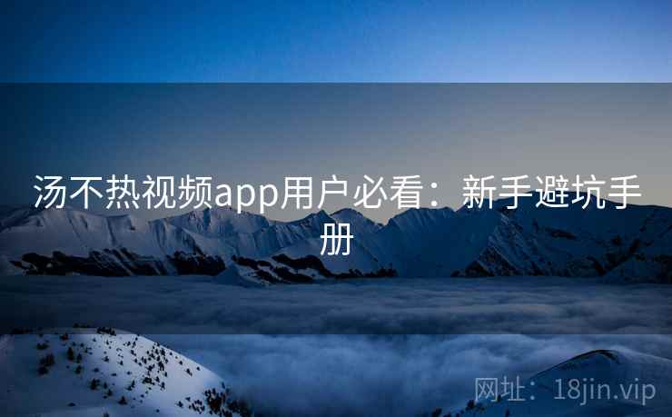 汤不热视频app用户必看：新手避坑手册